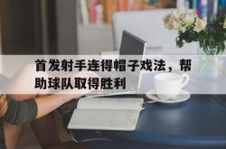 开云体育平台APP-首发射手连得帽子戏法,帮助球队取得胜利