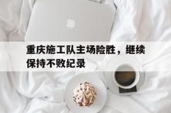 开云体育官网-包含重庆施工队主场险胜,继续保持不败纪录的词条