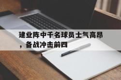 开云体育登录-包含建业阵中千名球员士气高昂,备战冲击前四的词条