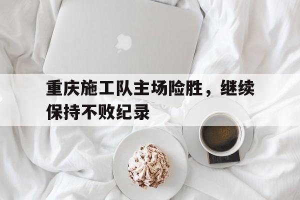 包含重庆施工队主场险胜,继续保持不败纪录的词条 包含重庆施工队主场险胜,继续保持不败纪录的词条