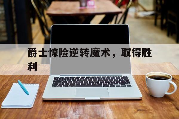 爵士惊险逆转魔术，取得胜利