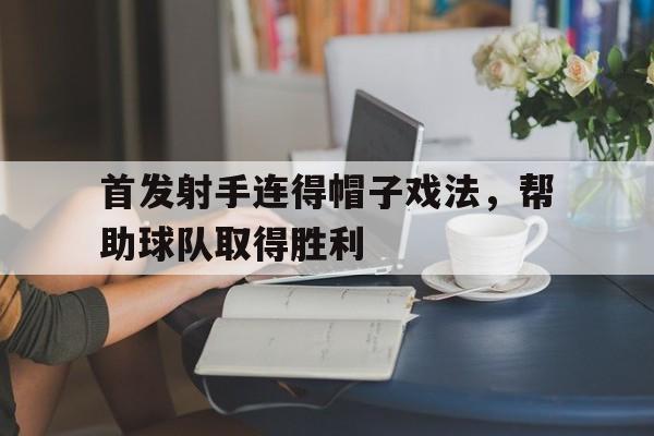 首发射手连得帽子戏法,帮助球队取得胜利 首发射手连得帽子戏法,帮助球队取得胜利